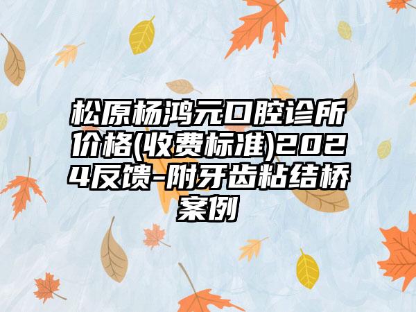 松原杨鸿元口腔诊所价格(收费标准)2024反馈-附牙齿粘结桥案例