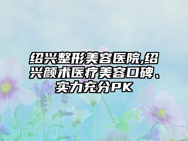 绍兴整形美容医院,绍兴颜术医疗美容口碑、实力充分PK