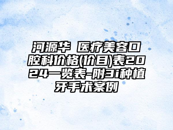 河源华媄医疗美容口腔科价格(价目)表2024一览表-附3i种植牙手术案例