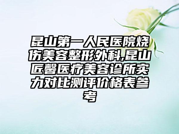 昆山第一人民医院烧伤美容整形外科,昆山匠馨医疗美容诊所实力对比测评价格表参考