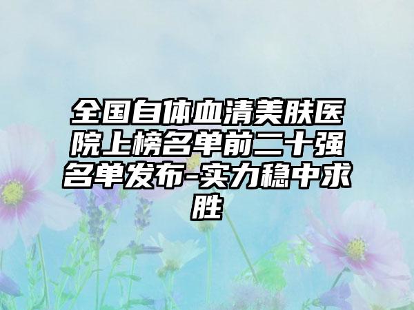 全国自体血清美肤医院上榜名单前二十强名单发布-实力稳中求胜