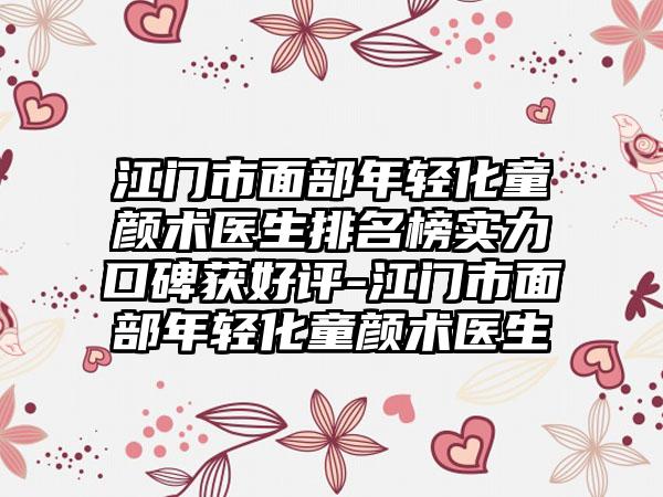 江门市面部年轻化童颜术医生排名榜实力口碑获好评-江门市面部年轻化童颜术医生