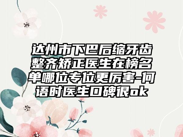 达州市下巴后缩牙齿整齐矫正医生在榜名单哪位专位更厉害-何语时医生口碑很ok