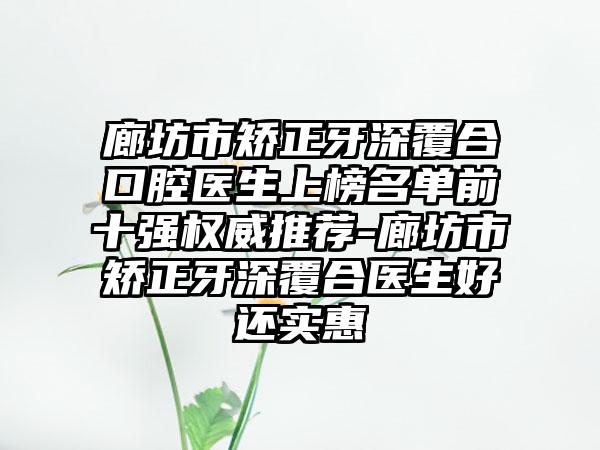 廊坊市矫正牙深覆合口腔医生上榜名单前十强权威推荐-廊坊市矫正牙深覆合医生好还实惠