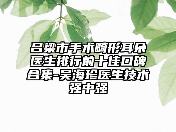 吕梁市手术畸形耳朵医生排行前十佳口碑合集-吴海珍医生技术强中强