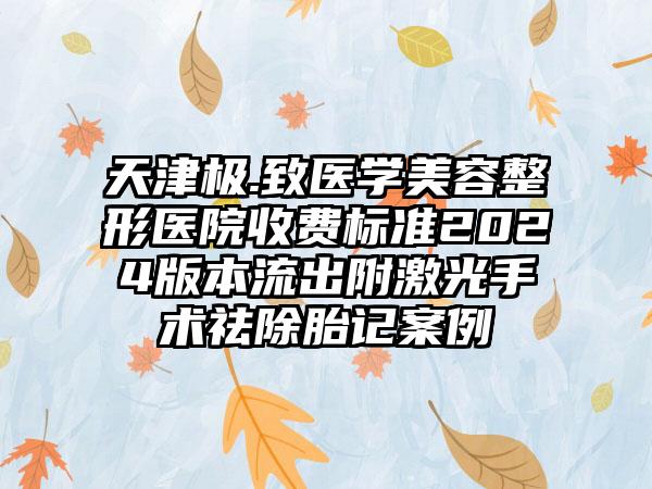 天津极.致医学美容整形医院收费标准2024版本流出附激光手术祛除胎记案例