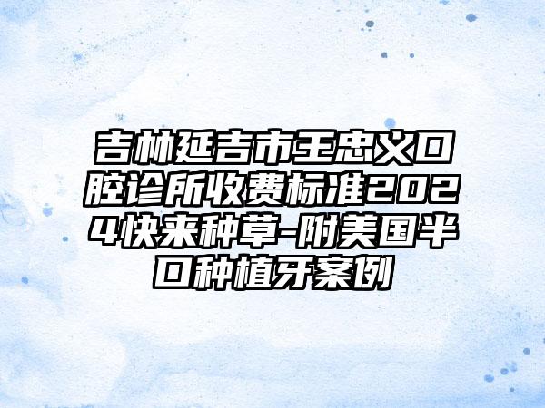 吉林延吉市王忠义口腔诊所收费标准2024快来种草-附美国半口种植牙案例