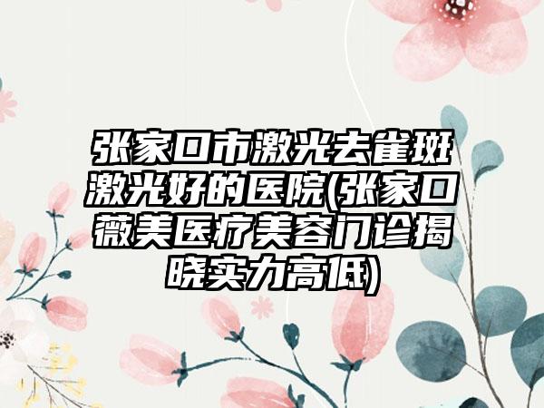 张家口市激光去雀斑激光好的医院(张家口薇美医疗美容门诊揭晓实力高低)