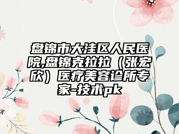 盘锦市大洼区人民医院,盘锦克拉拉（张宏欣）医疗美容诊所专家-技术pk