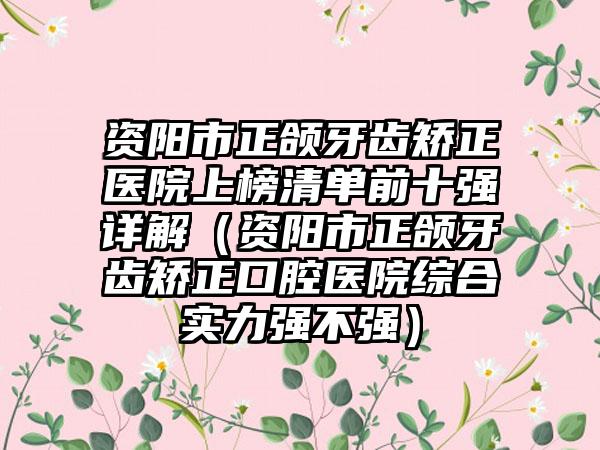 资阳市正颌牙齿矫正医院上榜清单前十强详解（资阳市正颌牙齿矫正口腔医院综合实力强不强）