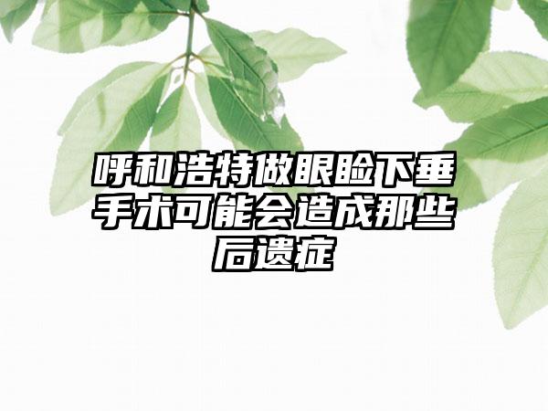 呼和浩特做眼睑下垂手术可能会造成那些后遗症