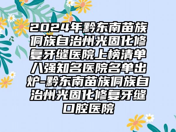 2024年黔东南苗族侗族自治州光固化修复牙缝医院上榜清单八强知名医院名单出炉-黔东南苗族侗族自治州光固化修复牙缝口腔医院