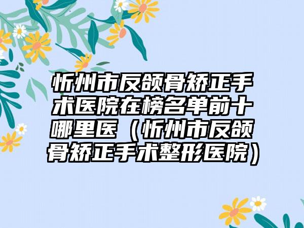 忻州市反颌骨矫正手术医院在榜名单前十哪里医（忻州市反颌骨矫正手术整形医院）