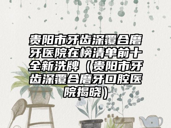 贵阳市牙齿深覆合磨牙医院在榜清单前十全新洗牌（贵阳市牙齿深覆合磨牙口腔医院揭晓）