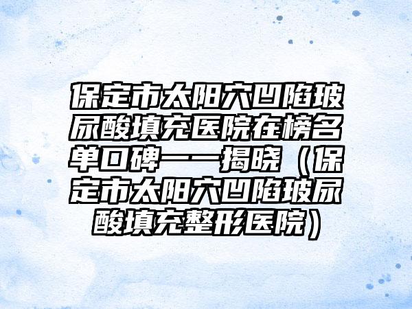 保定市太阳穴凹陷玻尿酸填充医院在榜名单口碑一一揭晓（保定市太阳穴凹陷玻尿酸填充整形医院）