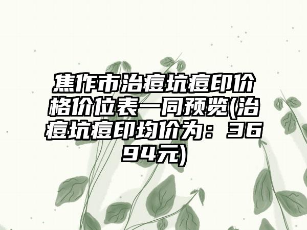 焦作市治痘坑痘印价格价位表一同预览(治痘坑痘印均价为：3694元)