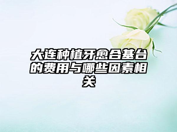 大连种植牙愈合基台的费用与哪些因素相关