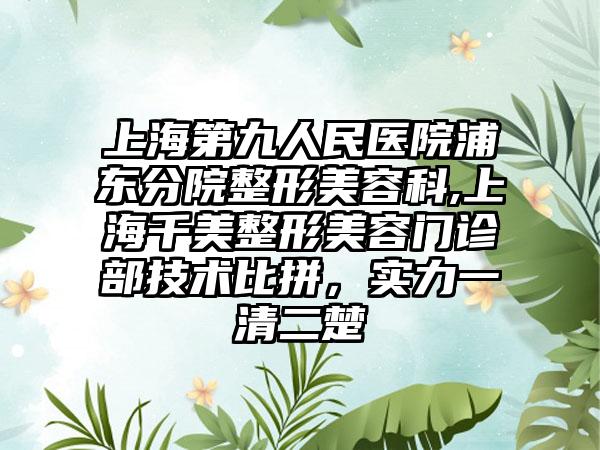 上海第九人民医院浦东分院整形美容科,上海千美整形美容门诊部技术比拼，实力一清二楚