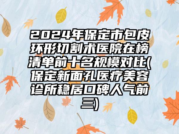 2024年保定市包皮环形切割术医院在榜清单前十名规模对比(保定新面孔医疗美容诊所稳居口碑人气前三)