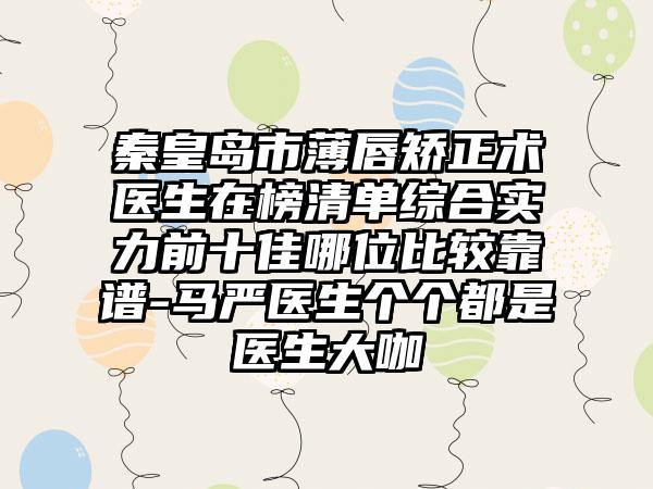 秦皇岛市薄唇矫正术医生在榜清单综合实力前十佳哪位比较靠谱-马严医生个个都是医生大咖