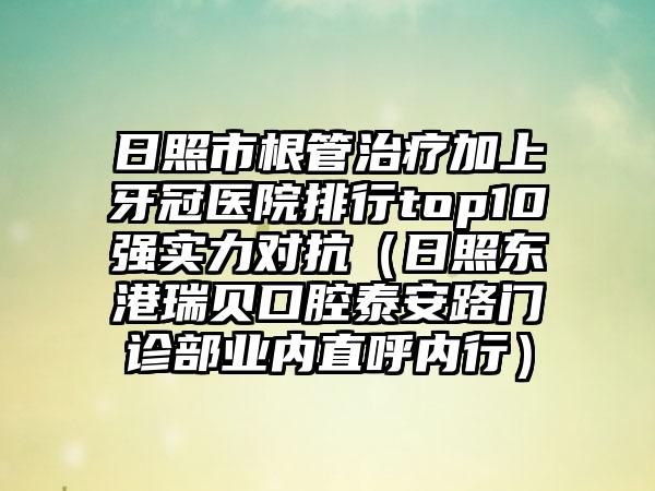 日照市根管治疗加上牙冠医院排行top10强实力对抗（日照东港瑞贝口腔泰安路门诊部业内直呼内行）