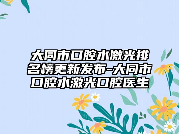 大同市口腔水激光排名榜更新发布-大同市口腔水激光口腔医生