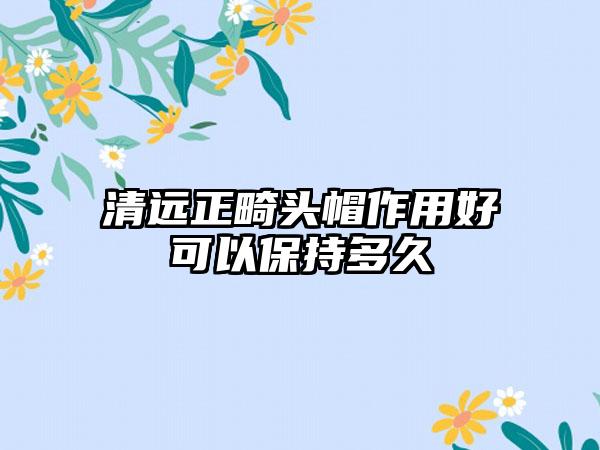 清远正畸头帽作用好可以保持多久