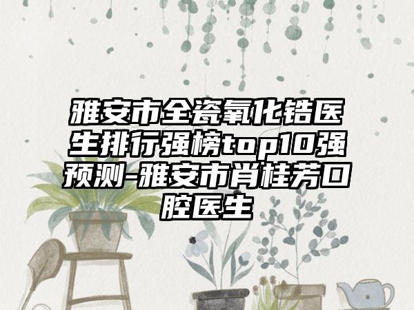 雅安市全瓷氧化锆医生排行强榜top10强预测-雅安市肖桂芳口腔医生