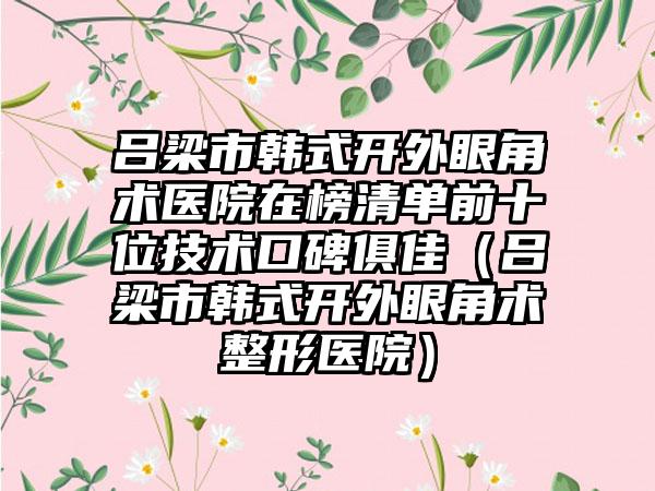 吕梁市韩式开外眼角术医院在榜清单前十位技术口碑俱佳（吕梁市韩式开外眼角术整形医院）