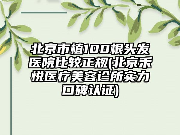 北京市植100根头发医院比较正规(北京禾悦医疗美容诊所实力口碑认证)