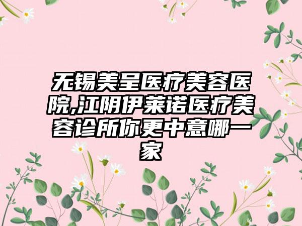 无锡美呈医疗美容医院,江阴伊莱诺医疗美容诊所你更中意哪一家