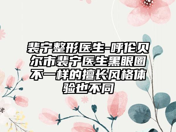 裴宁整形医生-呼伦贝尔市裴宁医生黑眼圈不一样的擅长风格体验也不同