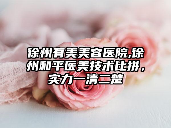 徐州有美美容医院,徐州和平医美技术比拼，实力一清二楚