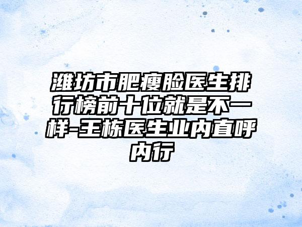 潍坊市肥瘦脸医生排行榜前十位就是不一样-王栋医生业内直呼内行