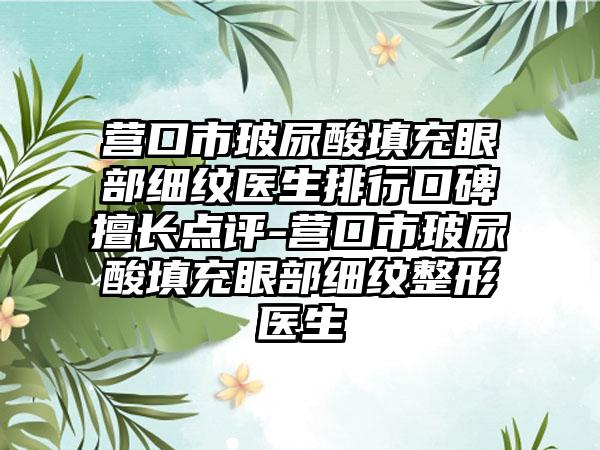 营口市玻尿酸填充眼部细纹医生排行口碑擅长点评-营口市玻尿酸填充眼部细纹整形医生