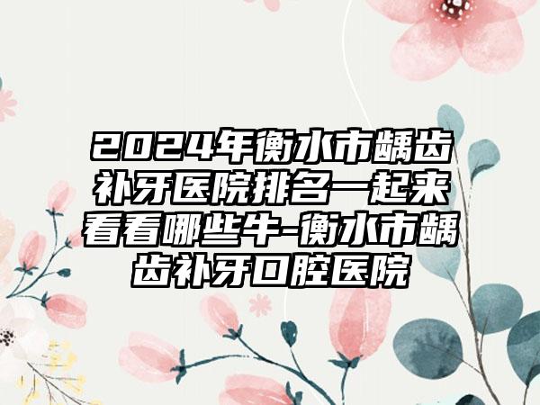 2024年衡水市龋齿补牙医院排名一起来看看哪些牛-衡水市龋齿补牙口腔医院