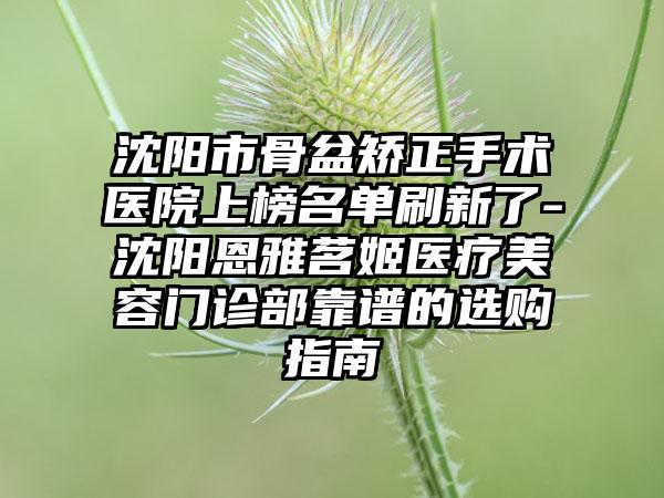 沈阳市骨盆矫正手术医院上榜名单刷新了-沈阳恩雅茗姬医疗美容门诊部靠谱的选购指南