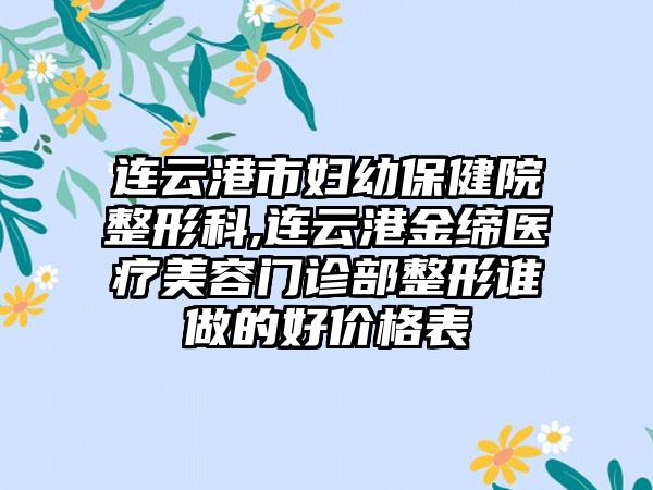 连云港市妇幼保健院整形科,连云港金缔医疗美容门诊部整形谁做的好价格表