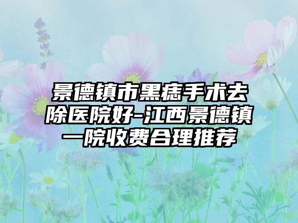 景德镇市黑痣手术去除医院好-江西景德镇一院收费合理推荐