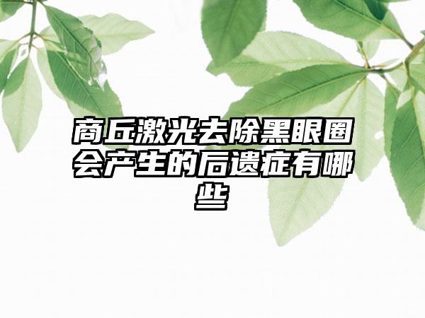 商丘激光去除黑眼圈会产生的后遗症有哪些