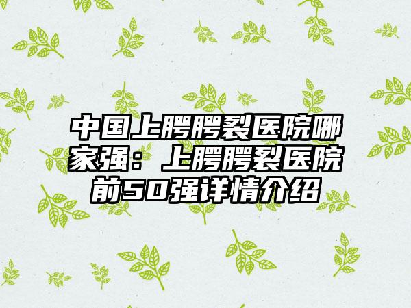 中国上腭腭裂医院哪家强：上腭腭裂医院前50强详情介绍