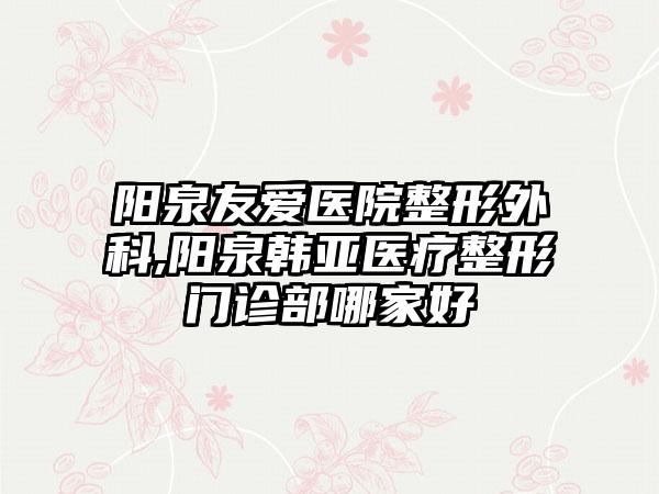 阳泉友爱医院整形外科,阳泉韩亚医疗整形门诊部哪家好