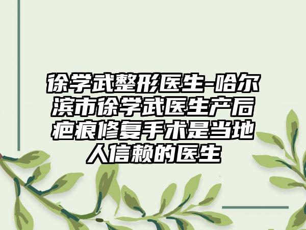 徐学武整形医生-哈尔滨市徐学武医生产后疤痕修复手术是当地人信赖的医生