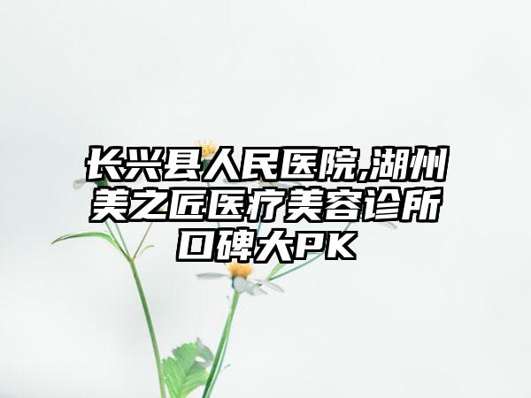 长兴县人民医院,湖州美之匠医疗美容诊所口碑大PK