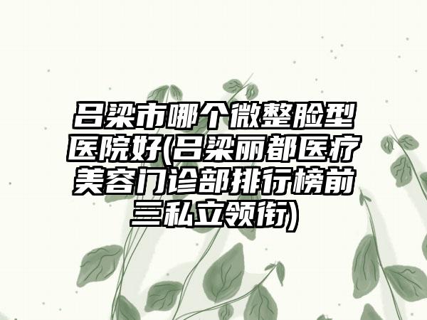 吕梁市哪个微整脸型医院好(吕梁丽都医疗美容门诊部排行榜前三私立领衔)