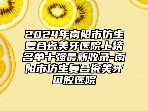 2024年南阳市仿生复合瓷美牙医院上榜名单十强最新收录-南阳市仿生复合瓷美牙口腔医院