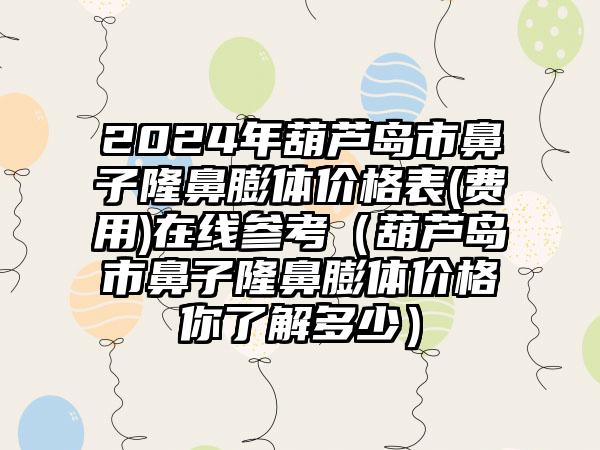 2024年葫芦岛市鼻子隆鼻膨体价格表(费用)在线参考（葫芦岛市鼻子隆鼻膨体价格你了解多少）