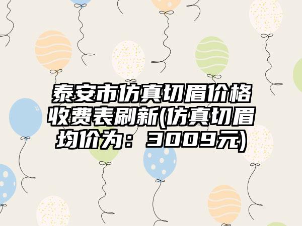 泰安市仿真切眉价格收费表刷新(仿真切眉均价为：3009元)