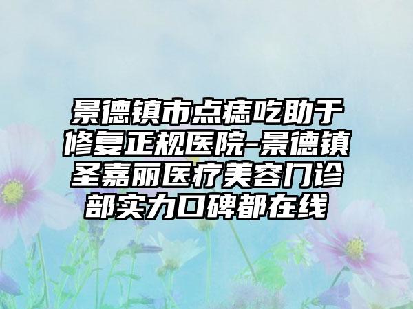 景德镇市点痣吃助于修复正规医院-景德镇圣嘉丽医疗美容门诊部实力口碑都在线