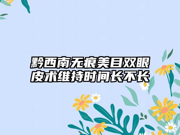 黔西南无痕美目双眼皮术维持时间长不长